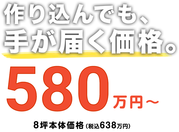 作り込んでも、手が届く価格。580万円〜